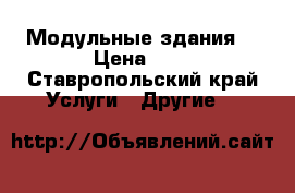 Модульные здания. › Цена ­ 7 - Ставропольский край Услуги » Другие   